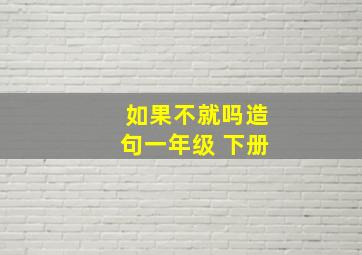 如果不就吗造句一年级 下册